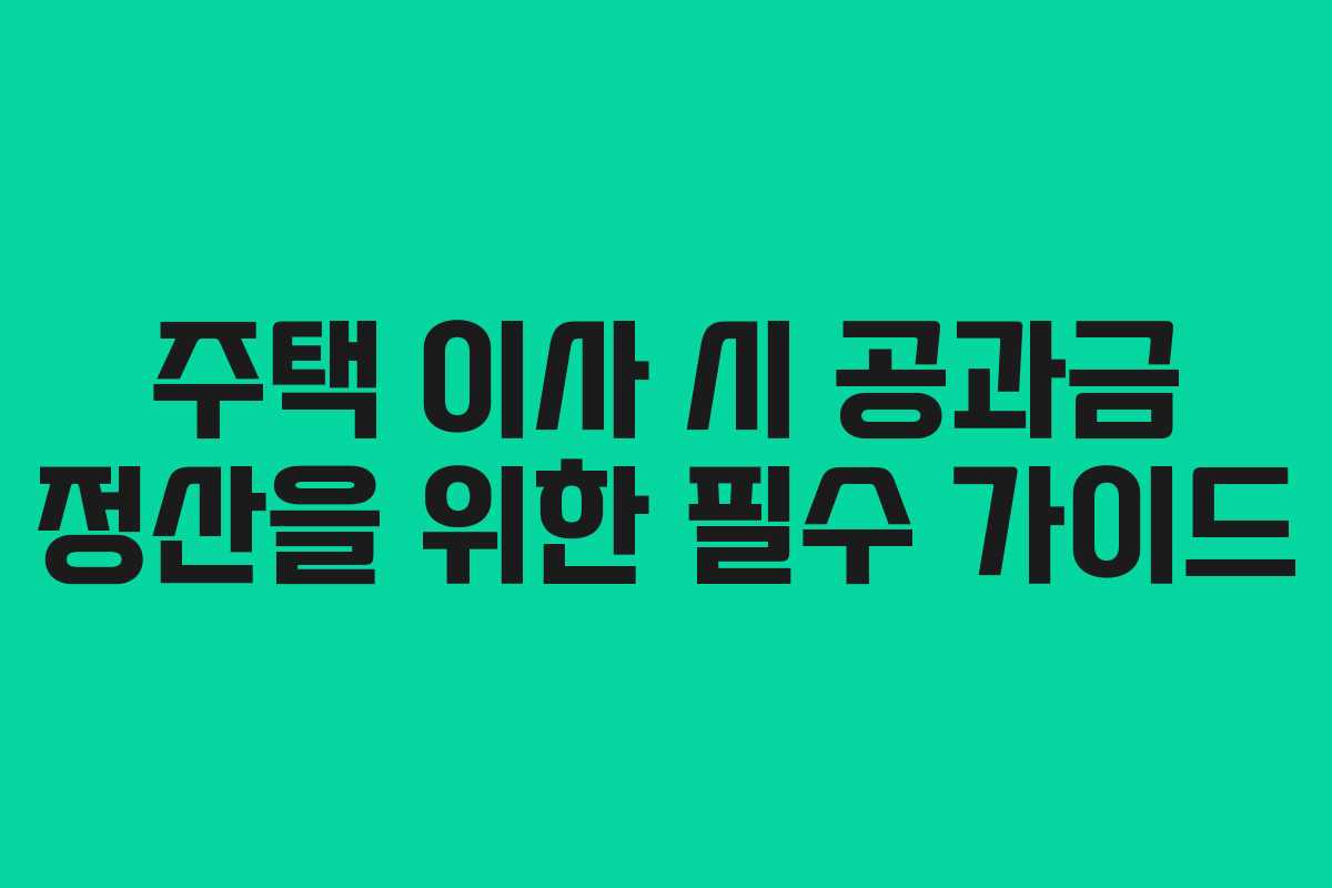 주택 이사 시 공과금 정산을 위한 필수 가이드
