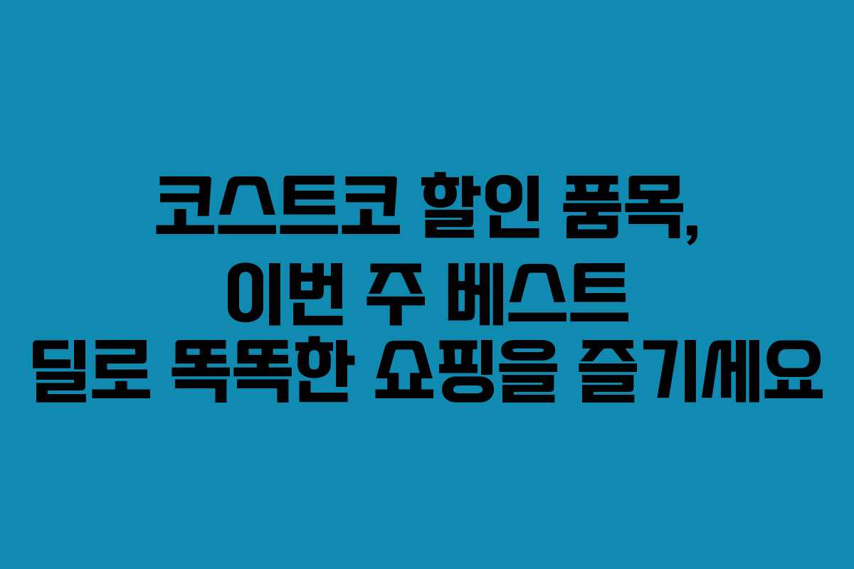 코스트코 할인 품목, 이번 주 베스트 딜로 똑똑한 쇼핑을 즐기세요