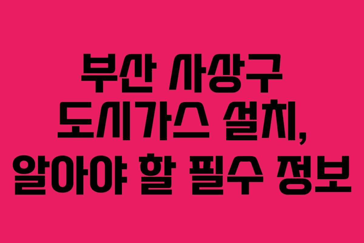 부산 사상구 도시가스 설치, 알아야 할 필수 정보