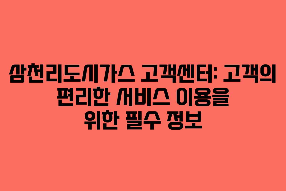 삼천리도시가스 고객센터: 고객의 편리한 서비스 이용을 위한 필수 정보