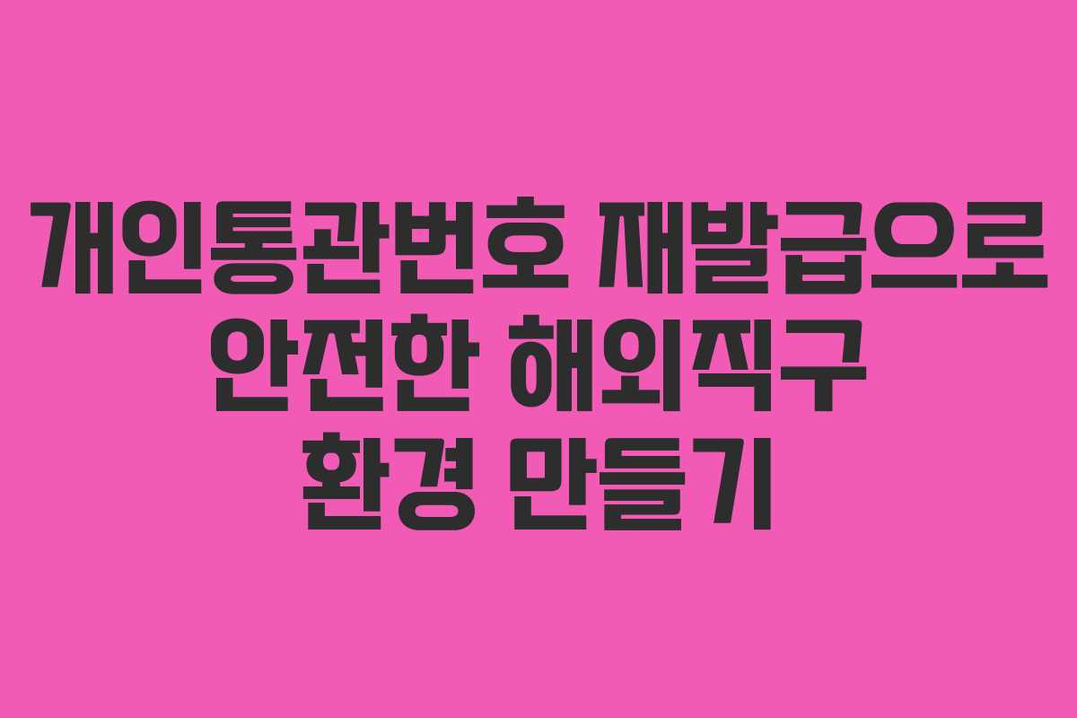 개인통관번호 재발급으로 안전한 해외직구 환경 만들기