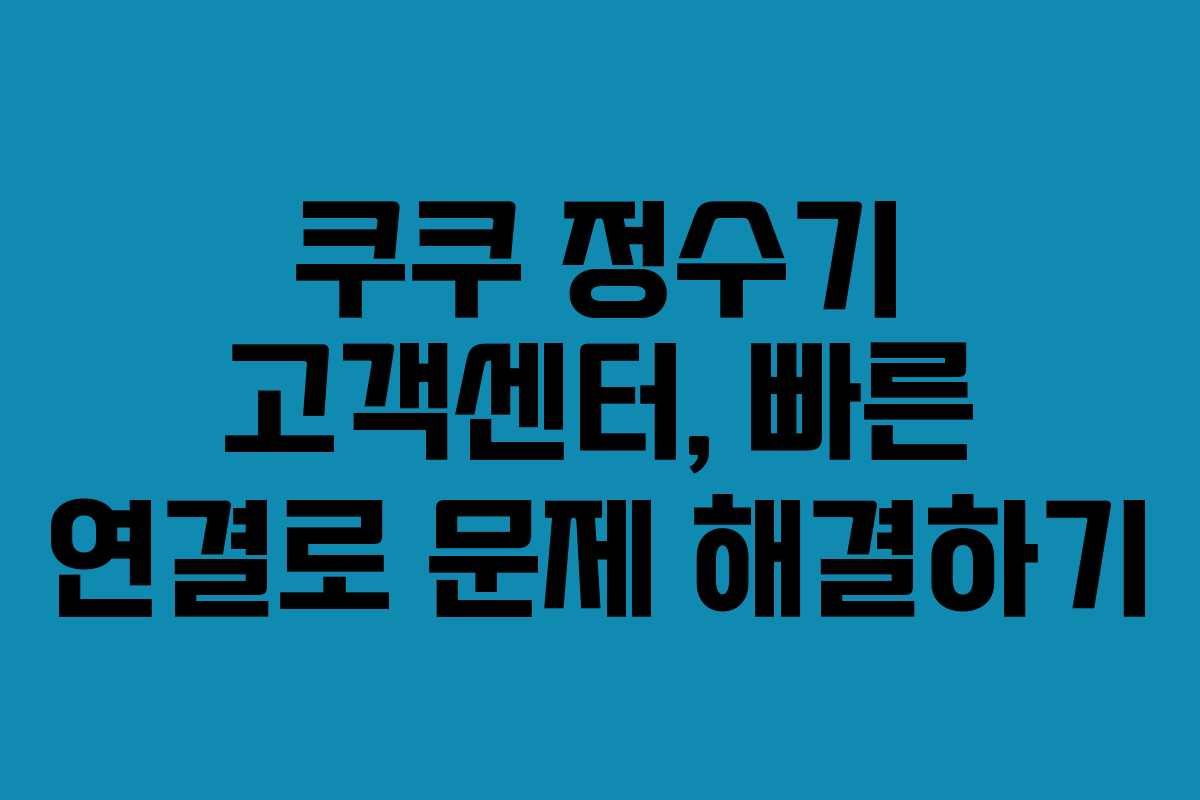쿠쿠 정수기 고객센터, 빠른 연결로 문제 해결하기