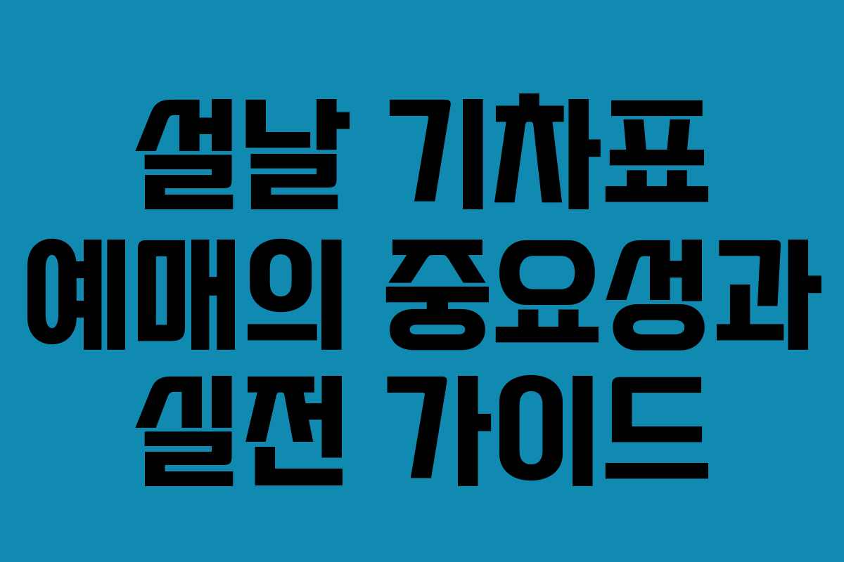 설날 기차표 예매의 중요성과 실전 가이드