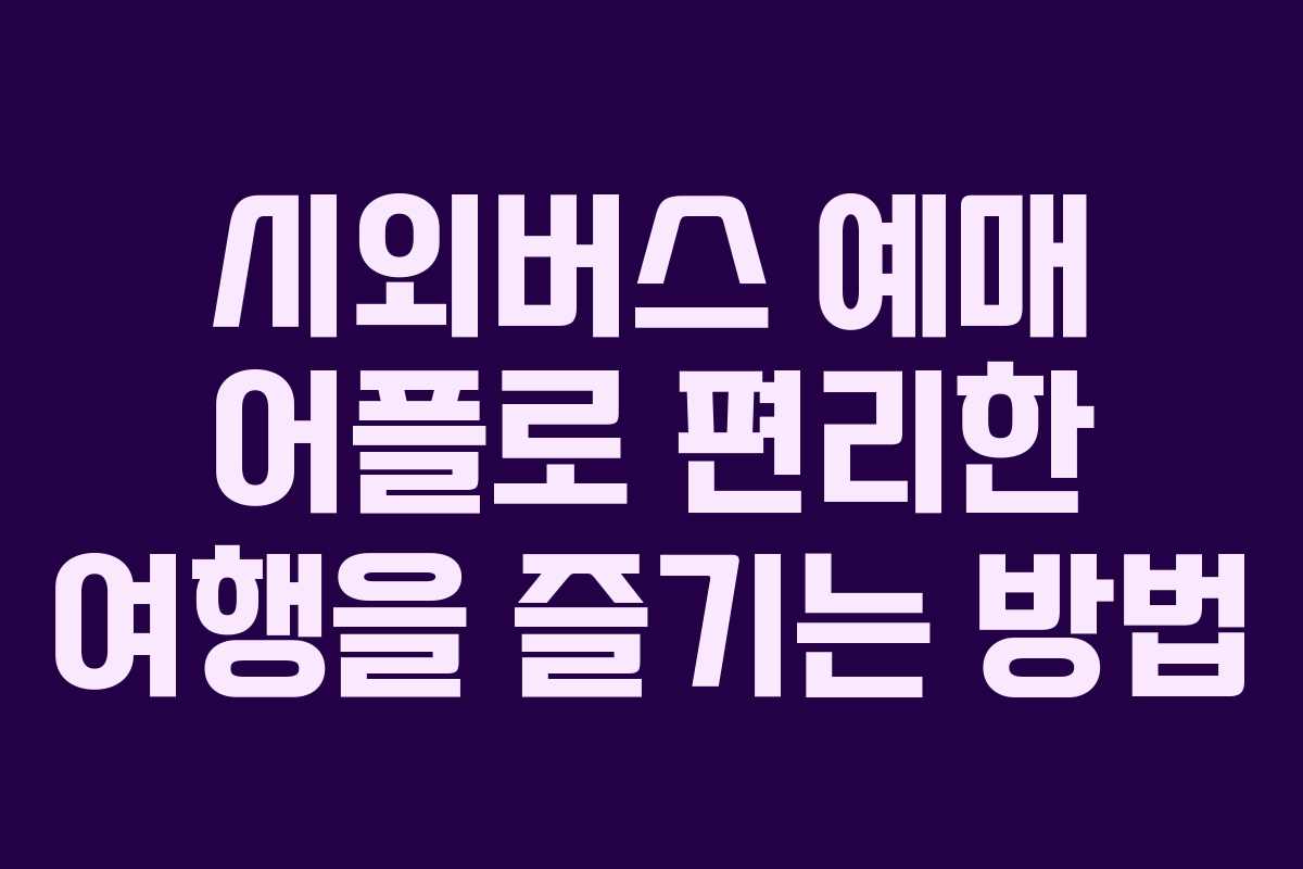 시외버스 예매 어플로 편리한 여행을 즐기는 방법