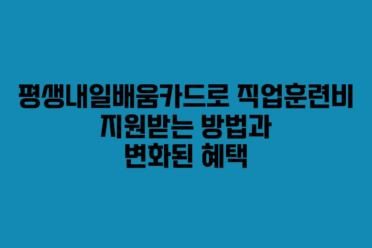 평생내일배움카드로 직업훈련비 지원받는 방법과 변화된 혜택