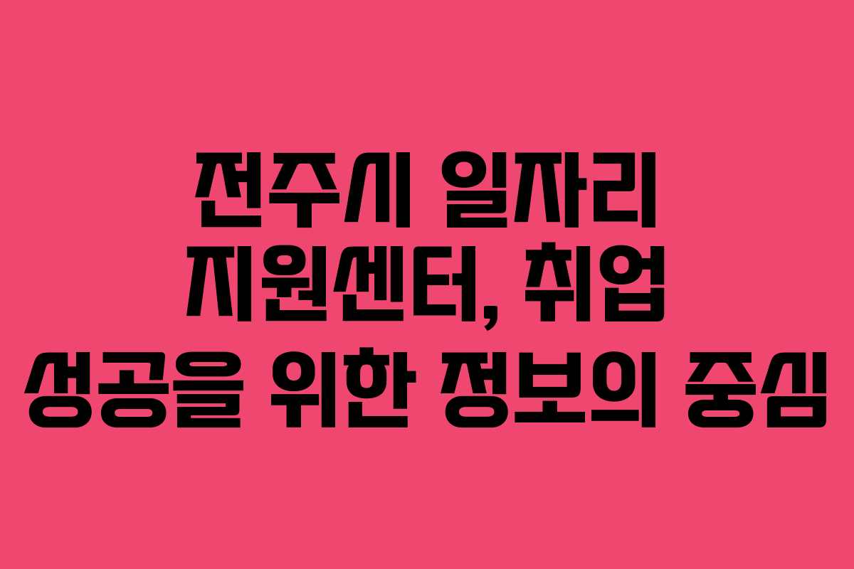전주시 일자리 지원센터, 취업 성공을 위한 정보의 중심