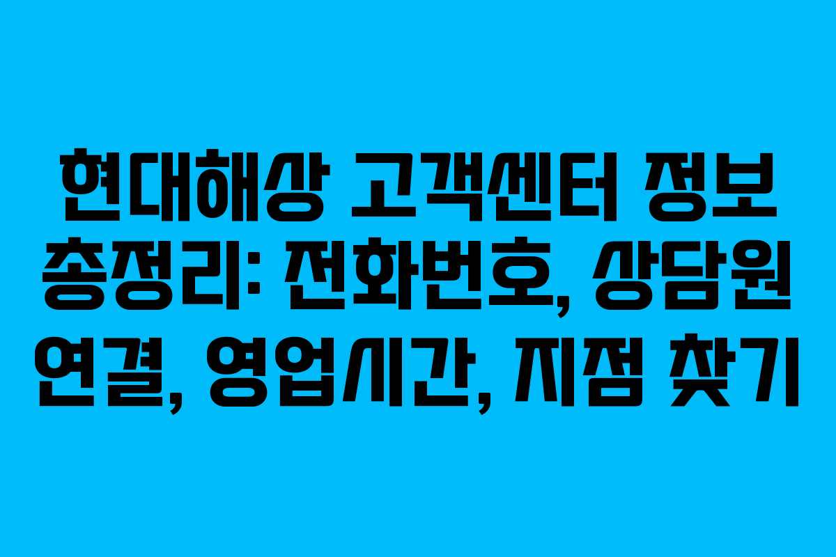 현대해상 고객센터 정보 총정리: 전화번호, 상담원 연결, 영업시간, 지점 찾기