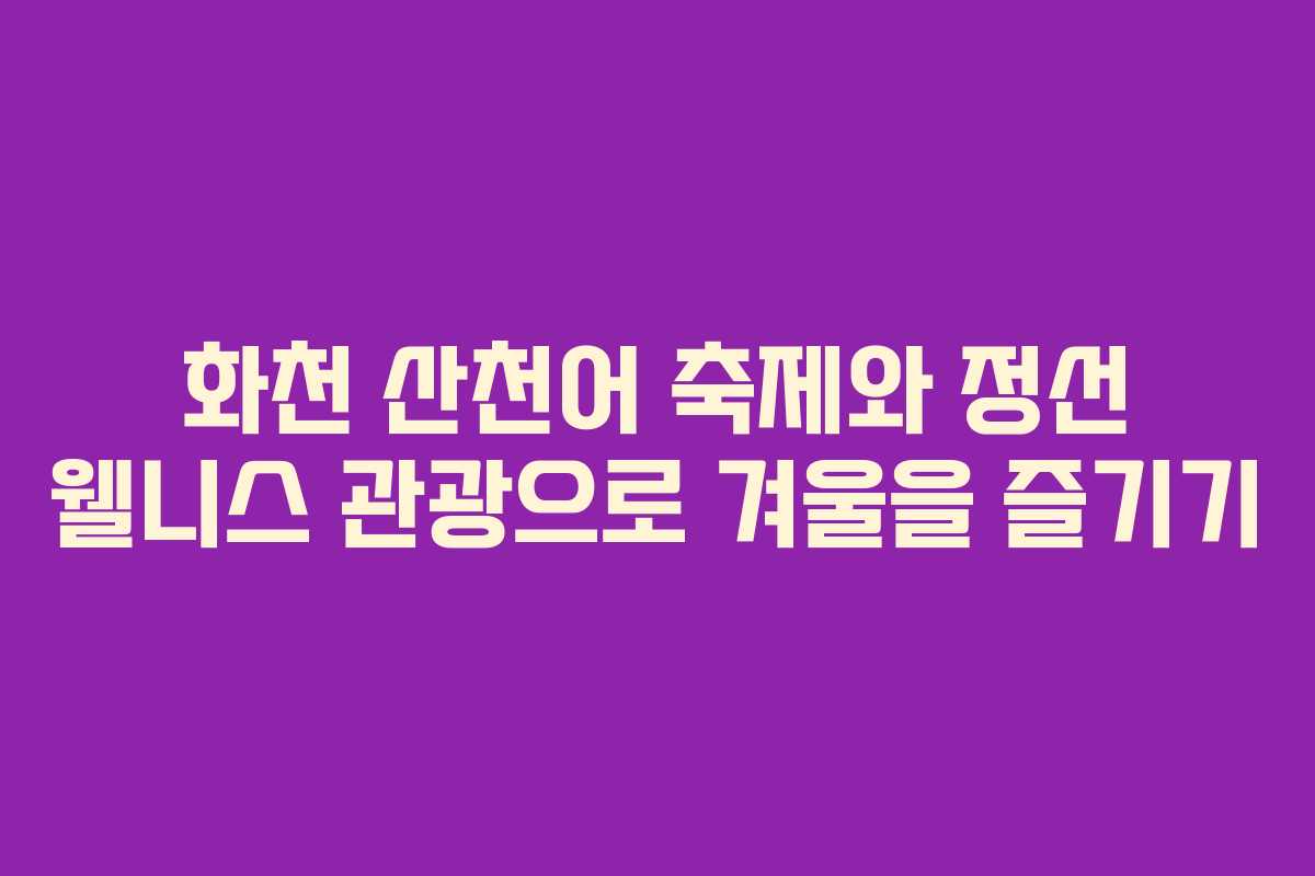 화천 산천어 축제와 정선 웰니스 관광으로 겨울을 즐기기