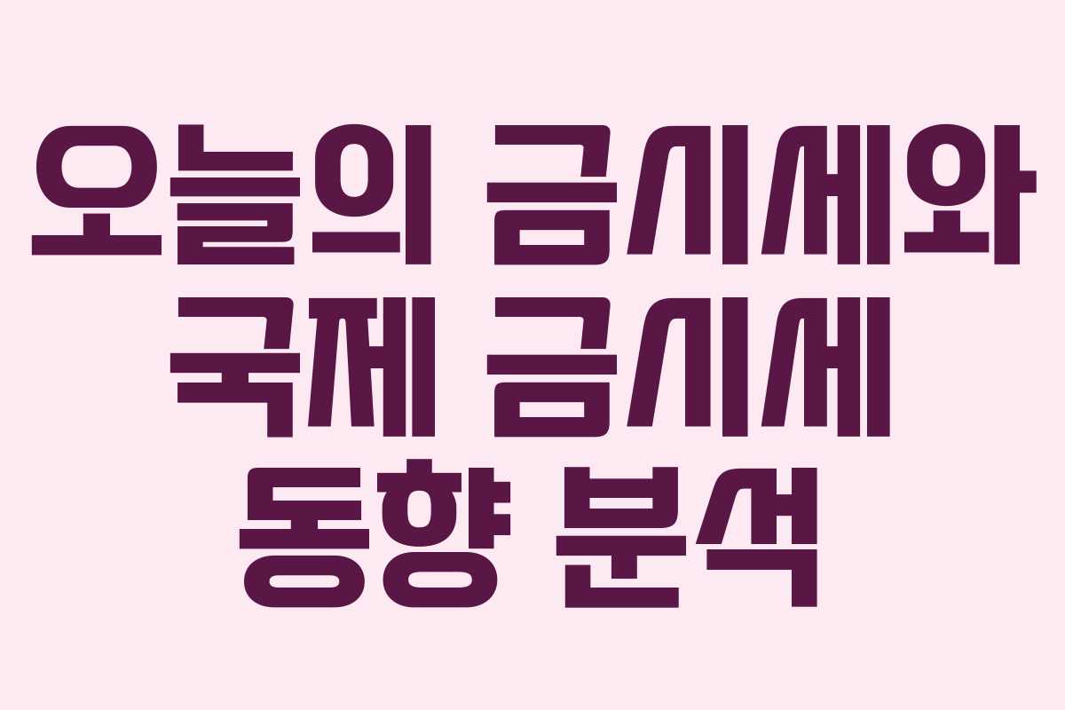 오늘의 금시세와 국제 금시세 동향 분석