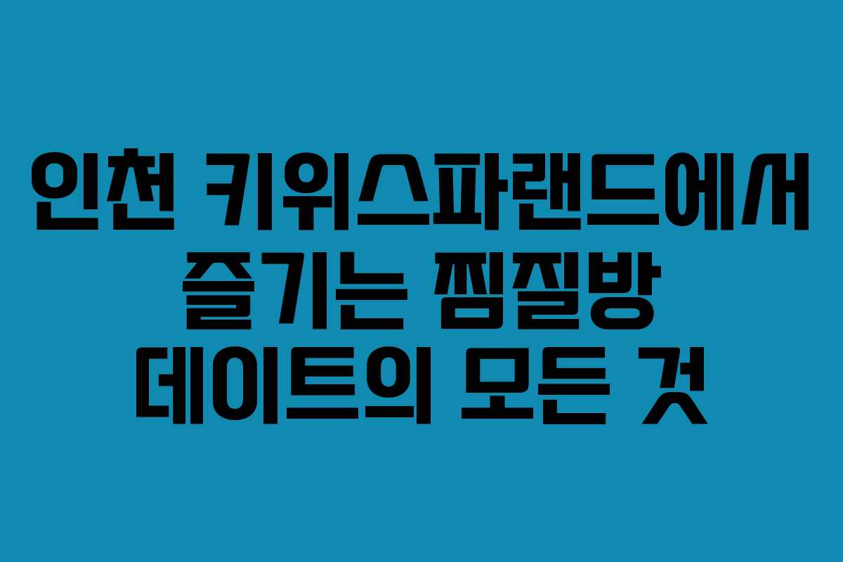 인천 키위스파랜드에서 즐기는 찜질방 데이트의 모든 것