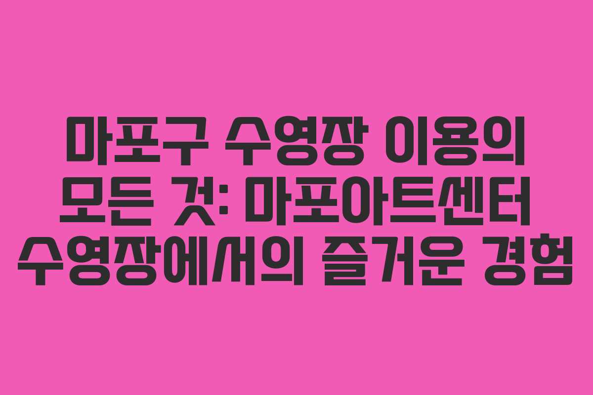 마포구 수영장 이용의 모든 것: 마포아트센터 수영장에서의 즐거운 경험
