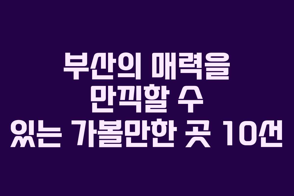 부산의 매력을 만끽할 수 있는 가볼만한 곳 10선