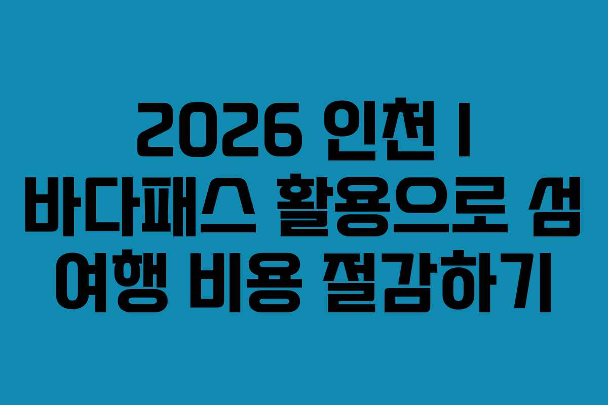 2026 인천 I 바다패스 활용으로 섬 여행 비용 절감하기