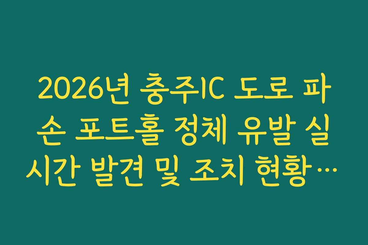 2026년 충주IC 도로 파손 포트홀 정체 유발 실시간 발견 및 조치 현황 확인