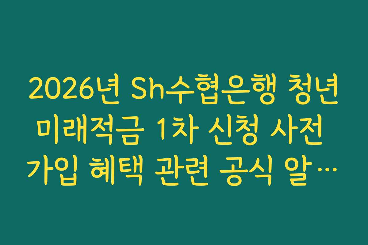 2026년 Sh수협은행 청년미래적금 1차 신청 사전 가입 혜택 관련 공식 알림 채널 확인법