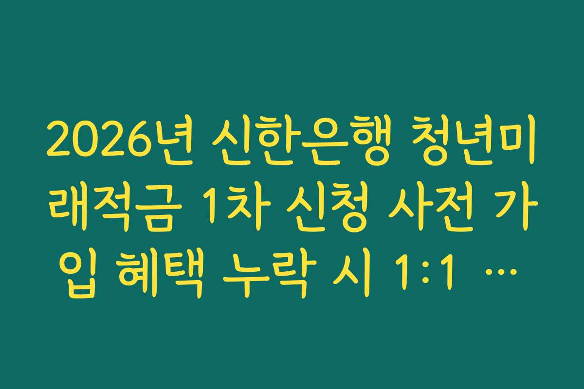 2026년 신한은행 청년미래적금 1차 신청 사전 가입 혜택 누락 시 1:1 상담 활용 가이드