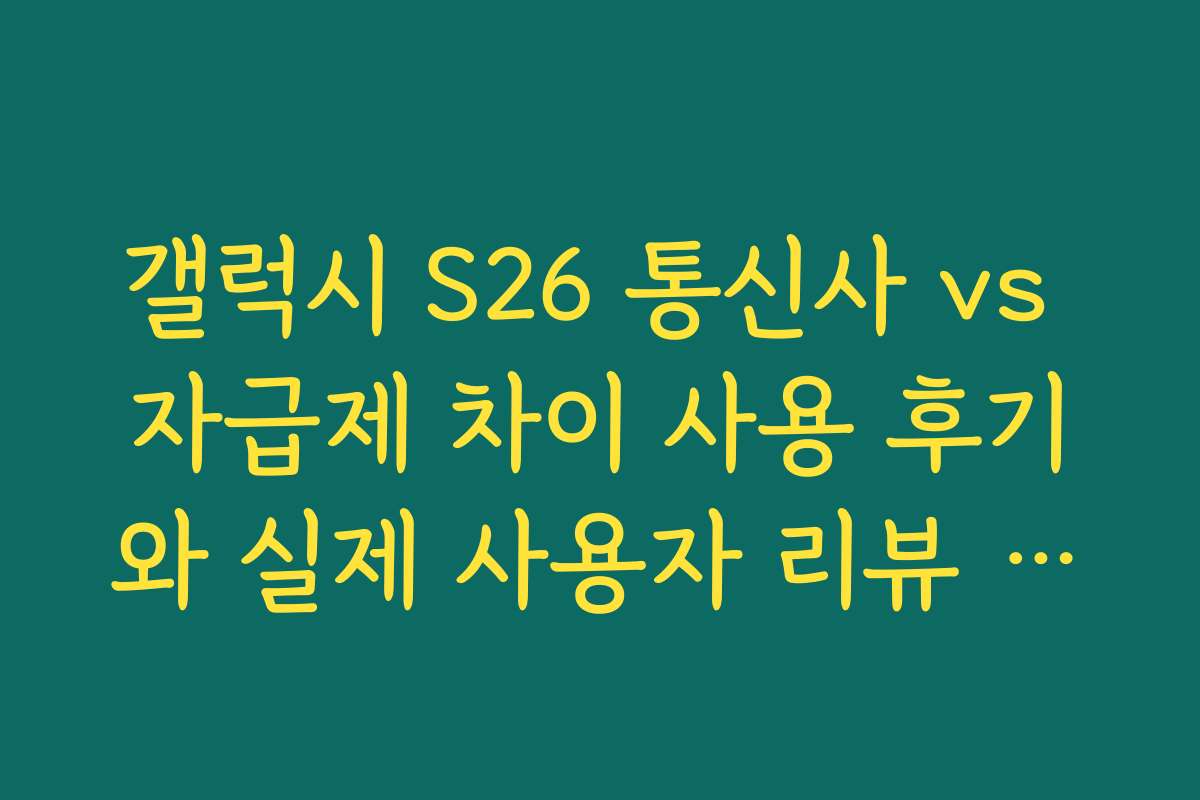 갤럭시 S26 통신사 vs 자급제 차이 사용 후기와 실제 사용자 리뷰 모음