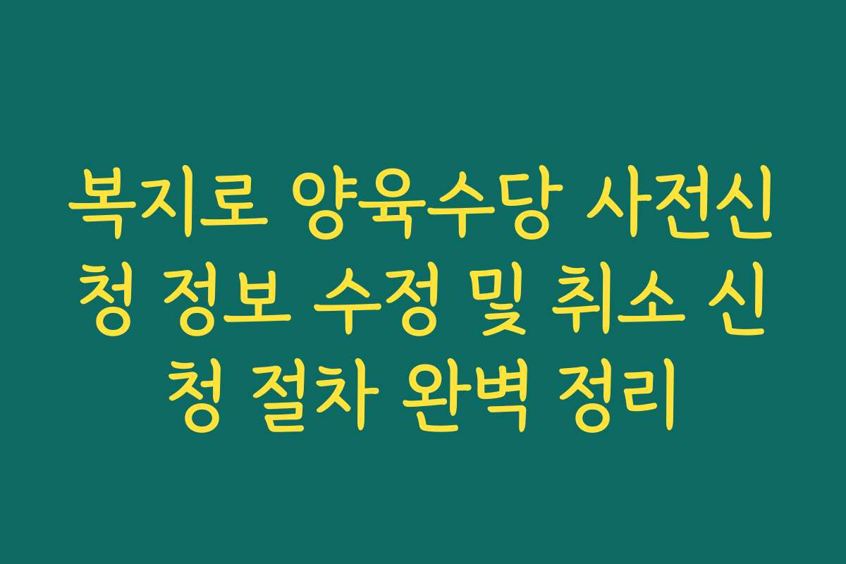 복지로 양육수당 사전신청 정보 수정 및 취소 신청 절차 완벽 정리