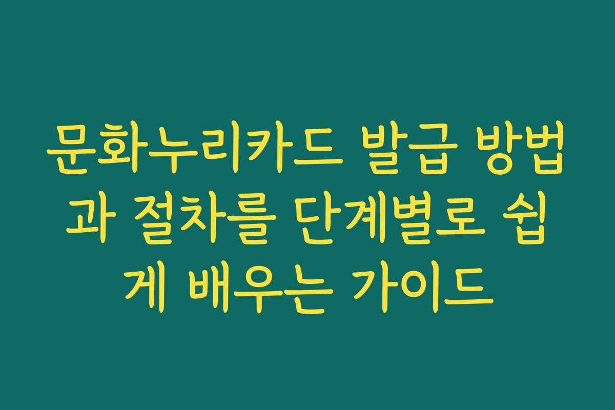 문화누리카드 발급 방법과 절차를 단계별로 쉽게 배우는 가이드
