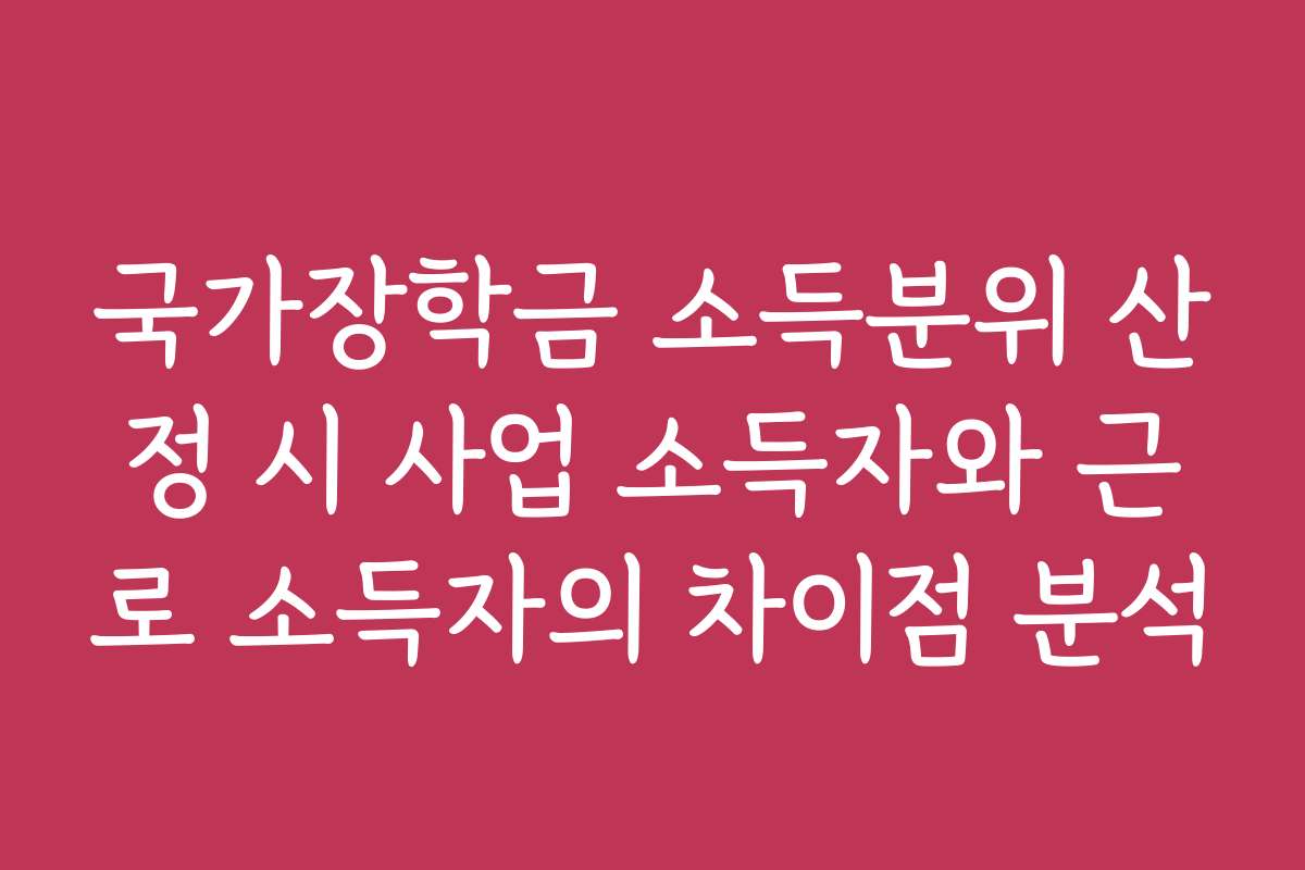 국가장학금 소득분위 산정 시 사업 소득자와 근로 소득자의 차이점 분석
