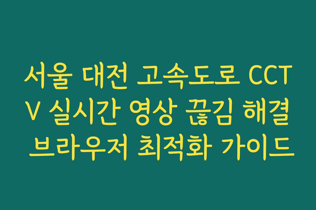 서울 대전 고속도로 CCTV 실시간 영상 끊김 해결 브라우저 최적화 가이드