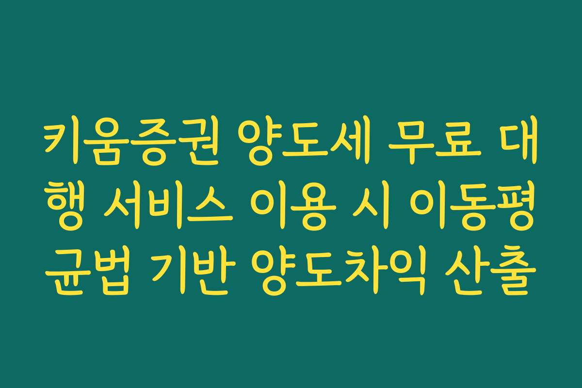 키움증권 양도세 무료 대행 서비스 이용 시 이동평균법 기반 양도차익 산출
