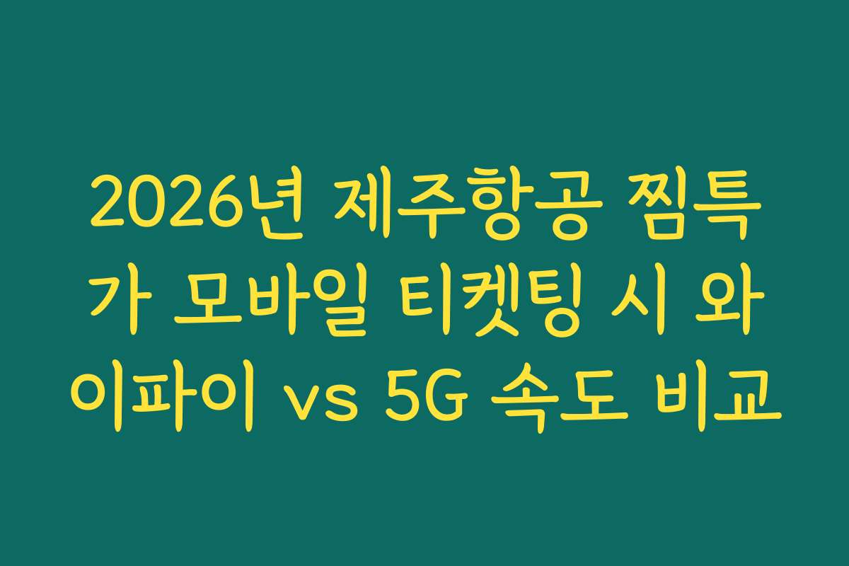 2026년 제주항공 찜특가 모바일 티켓팅 시 와이파이 vs 5G 속도 비교