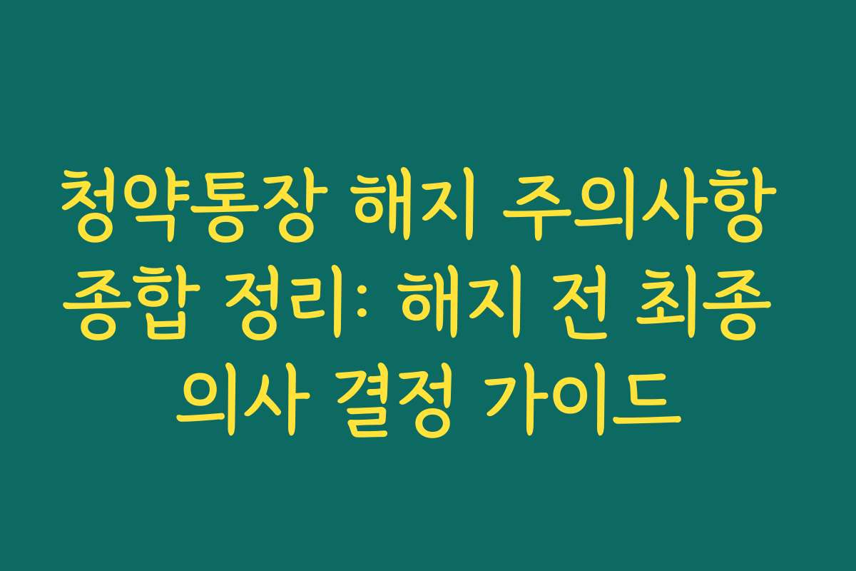 청약통장 해지 주의사항 종합 정리: 해지 전 최종 의사 결정 가이드