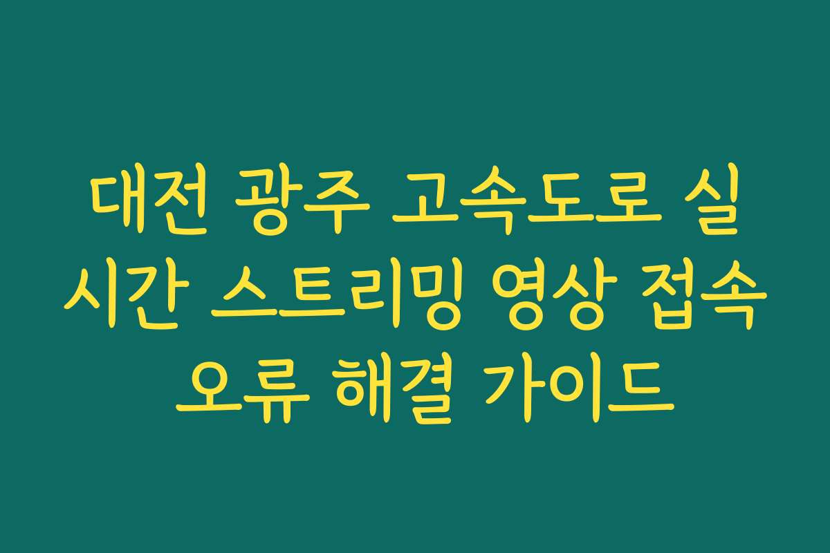 대전 광주 고속도로 실시간 스트리밍 영상 접속 오류 해결 가이드