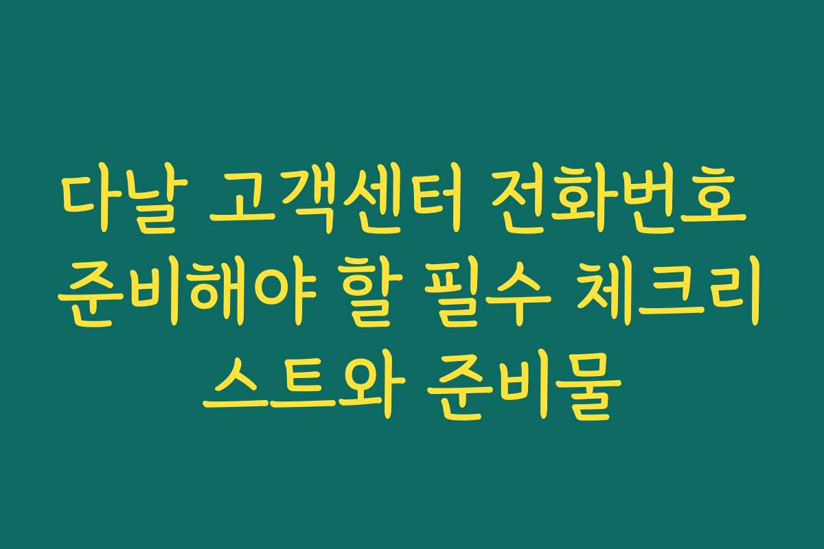 다날 고객센터 전화번호 준비해야 할 필수 체크리스트와 준비물