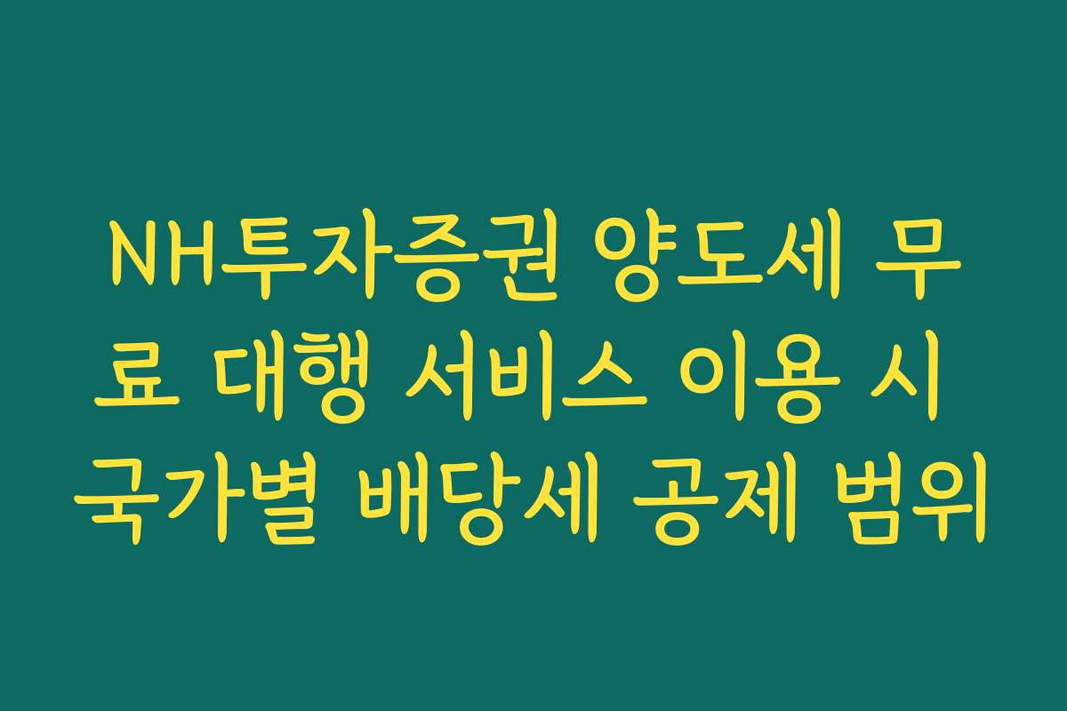NH투자증권 양도세 무료 대행 서비스 이용 시 국가별 배당세 공제 범위
