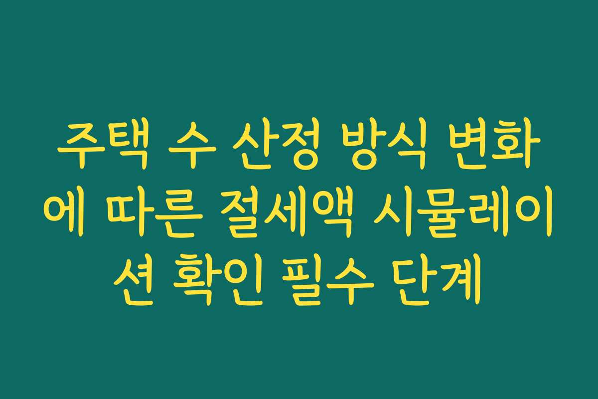 주택 수 산정 방식 변화에 따른 절세액 시뮬레이션 확인 필수 단계
