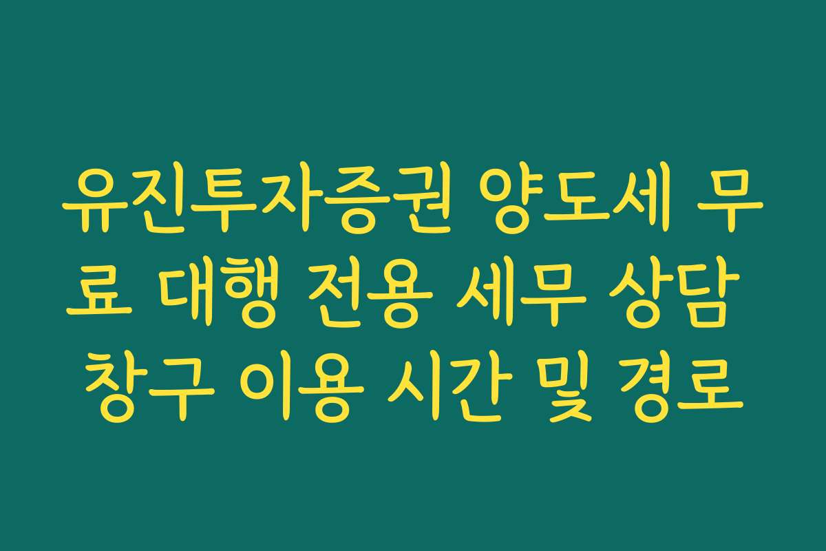 유진투자증권 양도세 무료 대행 전용 세무 상담 창구 이용 시간 및 경로
