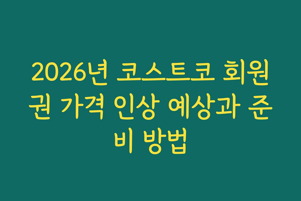 2026년 코스트코 회원권 가격 인상 예상과 준비 방법