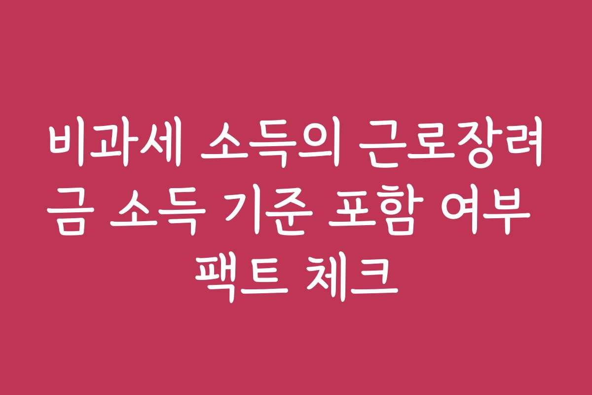 비과세 소득의 근로장려금 소득 기준 포함 여부 팩트 체크