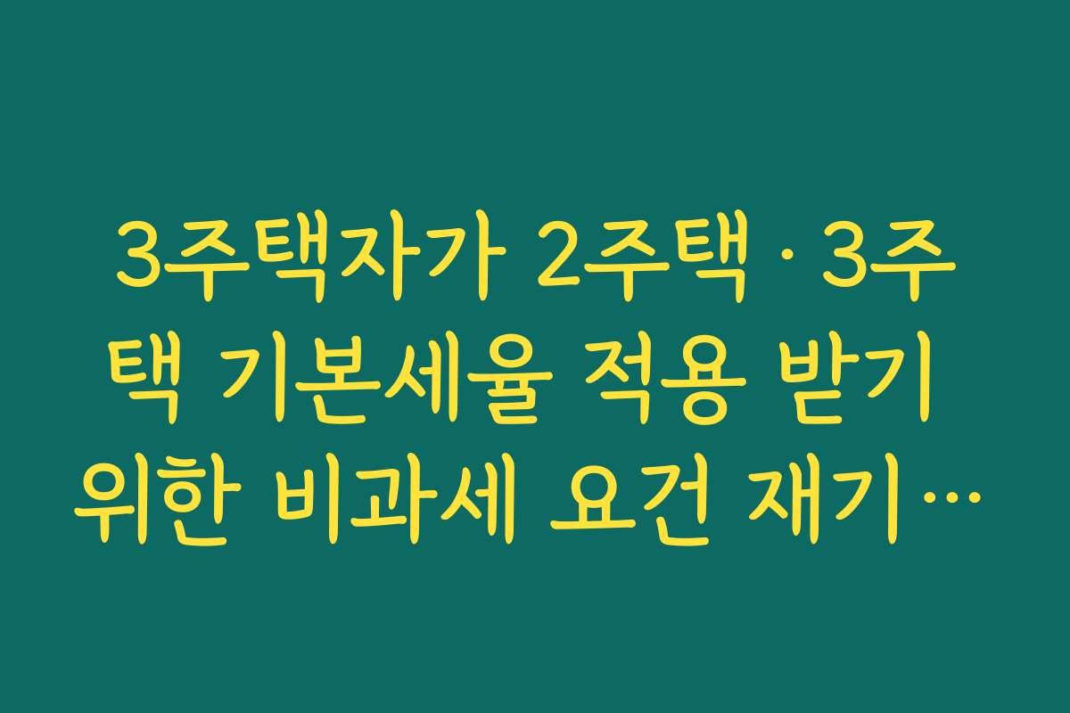 3주택자가 2주택·3주택 기본세율 적용 받기 위한 비과세 요건 재기산 여부 팩트