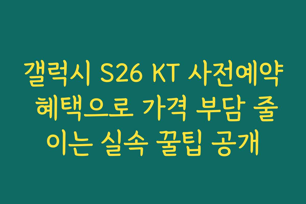 갤럭시 S26 KT 사전예약 혜택으로 가격 부담 줄이는 실속 꿀팁 공개