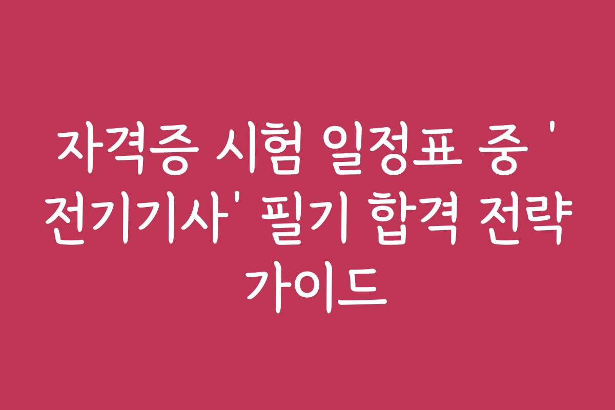 자격증 시험 일정표 중 ‘전기기사’ 필기 합격 전략 가이드