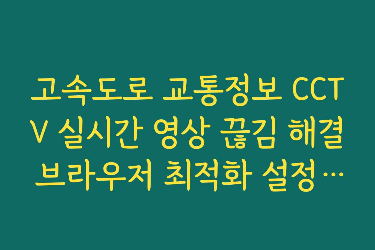고속도로 교통정보 CCTV 실시간 영상 끊김 해결 브라우저 최적화 설정 방법