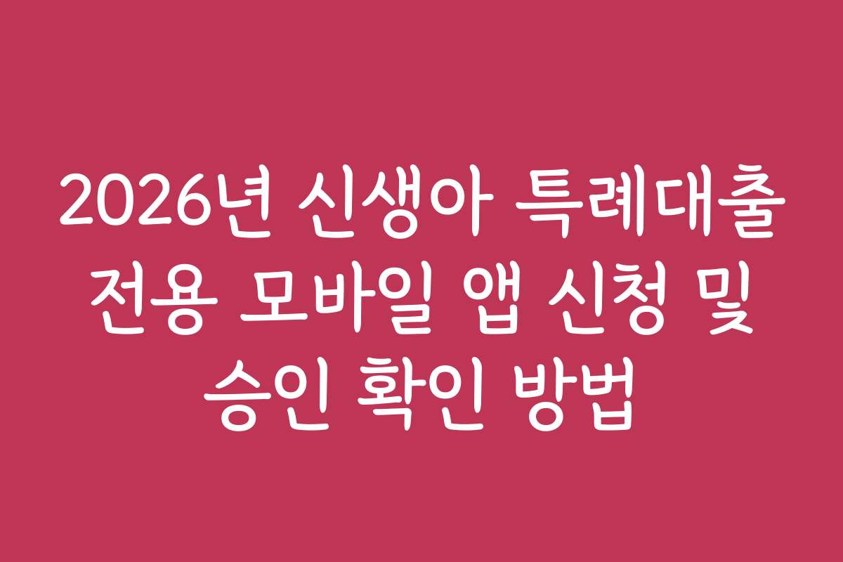 2026년 신생아 특례대출 전용 모바일 앱 신청 및 승인 확인 방법