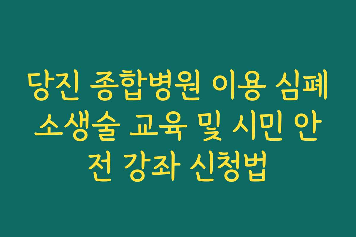 당진 종합병원 이용 심폐소생술 교육 및 시민 안전 강좌 신청법