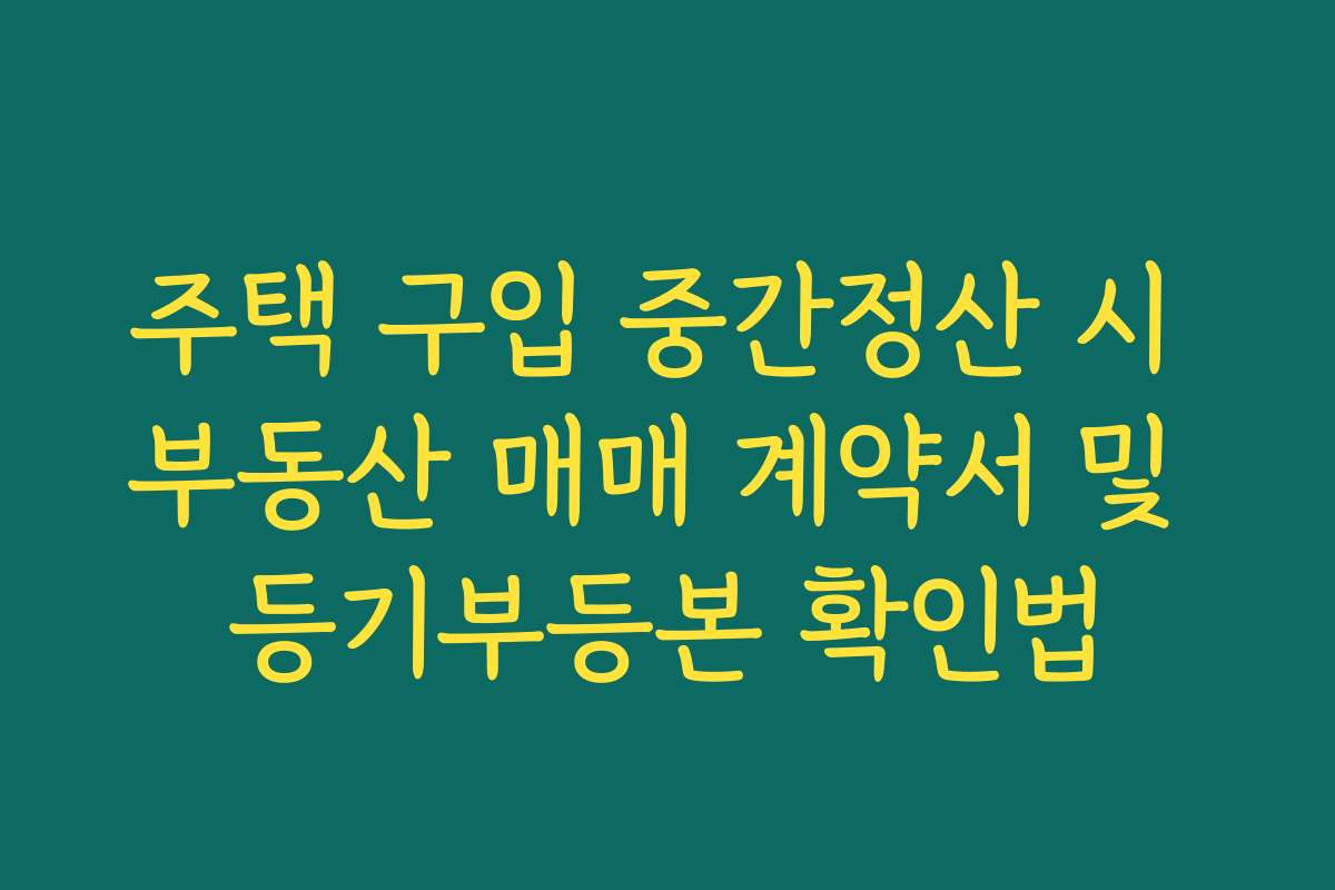 주택 구입 중간정산 시 부동산 매매 계약서 및 등기부등본 확인법
