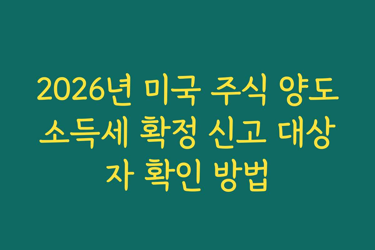 2026년 미국 주식 양도소득세 확정 신고 대상자 확인 방법