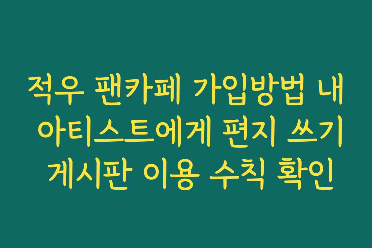 적우 팬카페 가입방법 내 아티스트에게 편지 쓰기 게시판 이용 수칙 확인