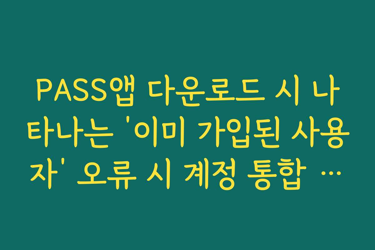 PASS앱 다운로드 시 나타나는 ‘이미 가입된 사용자’ 오류 시 계정 통합 방법