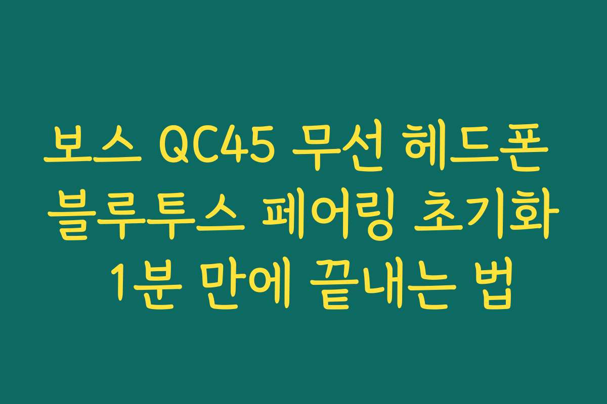 보스 QC45 무선 헤드폰 블루투스 페어링 초기화 1분 만에 끝내는 법