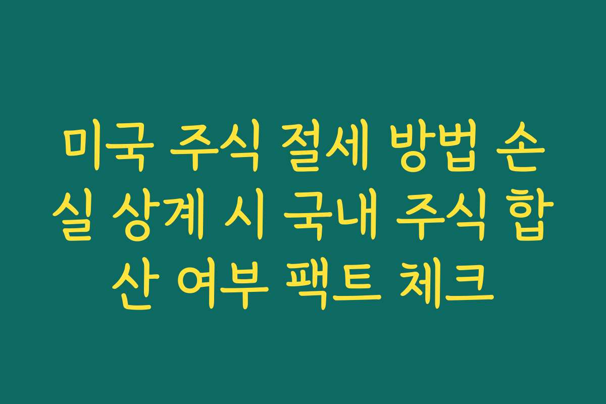 미국 주식 절세 방법 손실 상계 시 국내 주식 합산 여부 팩트 체크