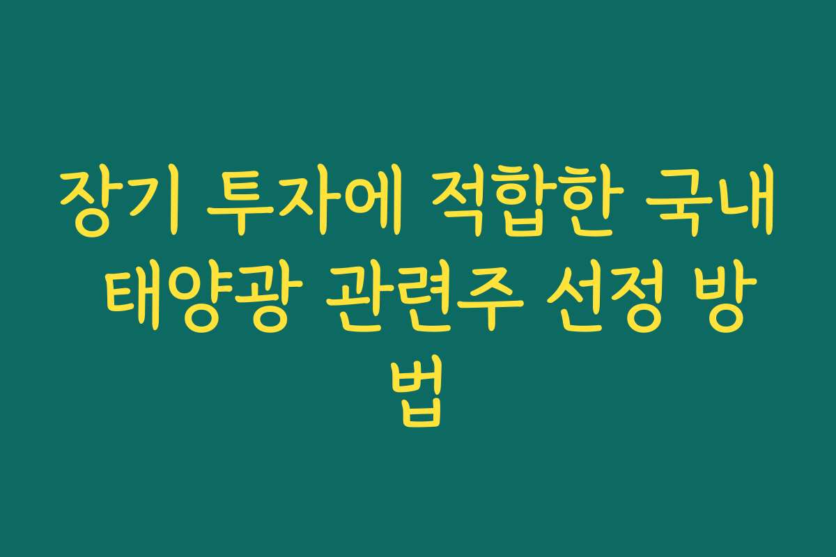 장기 투자에 적합한 국내 태양광 관련주 선정 방법
