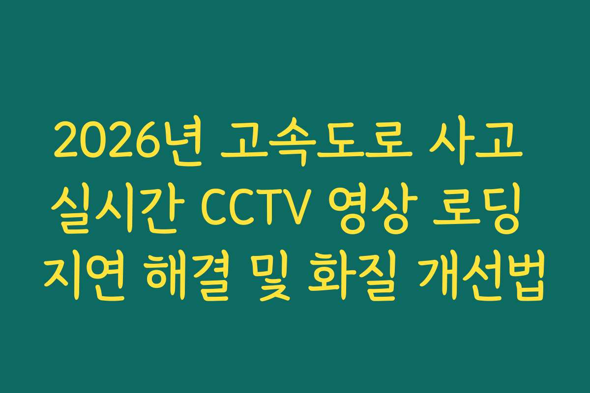 2026년 고속도로 사고 실시간 CCTV 영상 로딩 지연 해결 및 화질 개선법