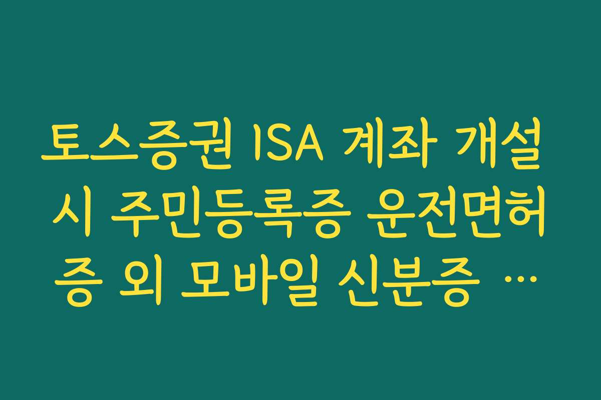 토스증권 ISA 계좌 개설 시 주민등록증 운전면허증 외 모바일 신분증 활용법